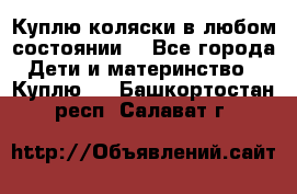 Куплю коляски,в любом состоянии. - Все города Дети и материнство » Куплю   . Башкортостан респ.,Салават г.